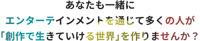 あなたも一緒にエンターテインメントを通じて多くの人が「創作で生きていける世界」を作りませんか？